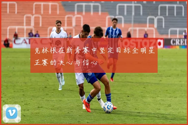 克林根在新秀赛中坚定目标全明星正赛的决心与信心