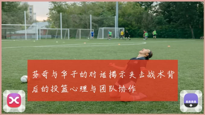 芬奇与华子的对话揭示夹击战术背后的投篮心理与团队协作