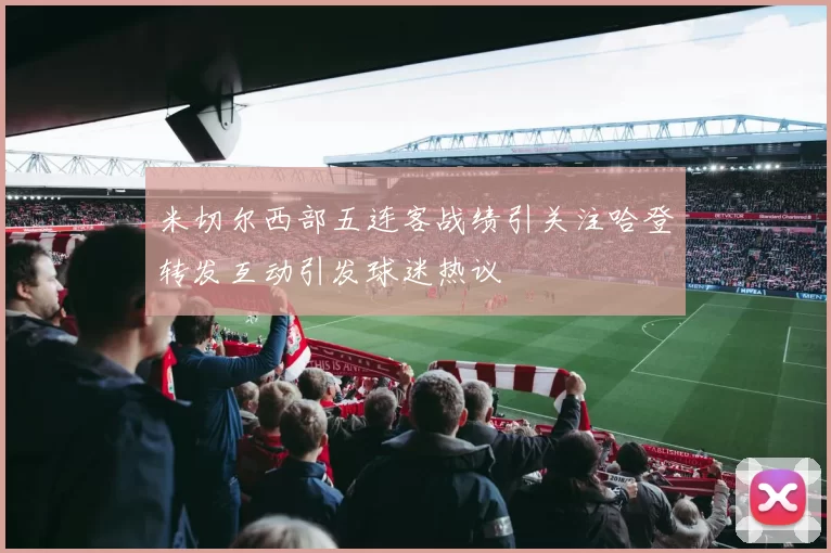 米切尔西部五连客战绩引关注哈登转发互动引发球迷热议