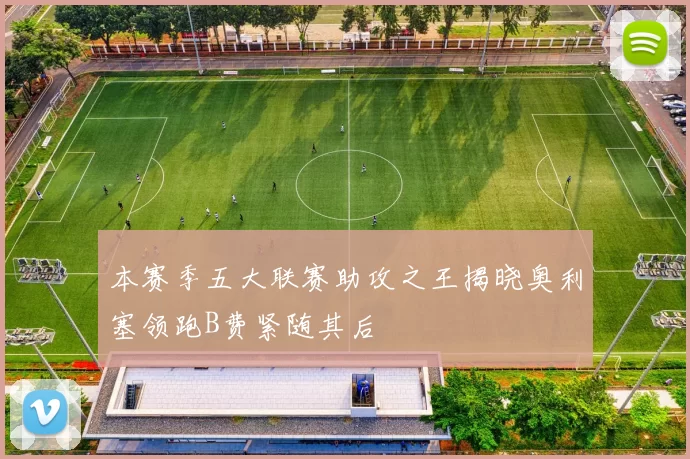 本赛季五大联赛助攻之王揭晓奥利塞领跑B费紧随其后