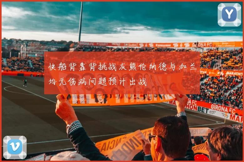 快船背靠背挑战灰熊伦纳德与加兰均无伤病问题预计出战