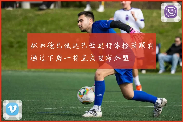 林加德已抵达巴西进行体检若顺利通过下周一将正式宣布加盟