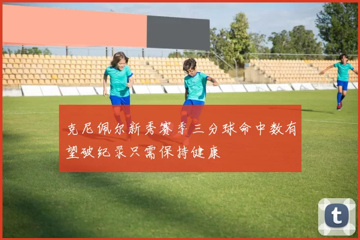 克尼佩尔新秀赛季三分球命中数有望破纪录只需保持健康