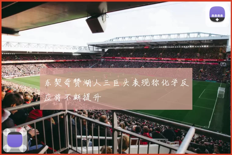 东契奇赞湖人三巨头表现称化学反应将不断提升