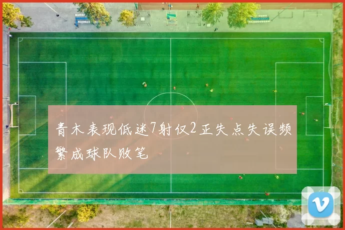 青木表现低迷7射仅2正失点失误频繁成球队败笔