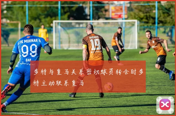多特与皇马关系密切球员转会时多特主动联系皇马