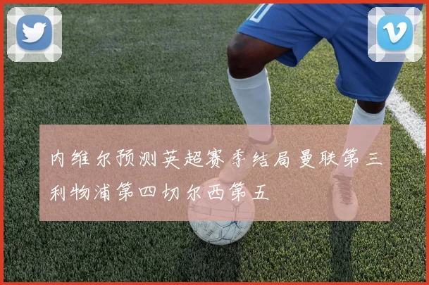 内维尔预测英超赛季结局曼联第三利物浦第四切尔西第五
