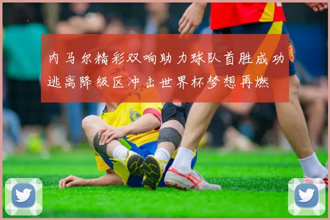 内马尔精彩双响助力球队首胜成功逃离降级区冲击世界杯梦想再燃
