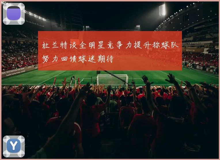 杜兰特谈全明星竞争力提升称球队努力回馈球迷期待