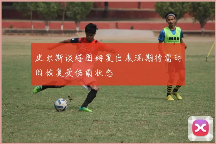 皮尔斯谈塔图姆复出表现期待需时间恢复受伤前状态