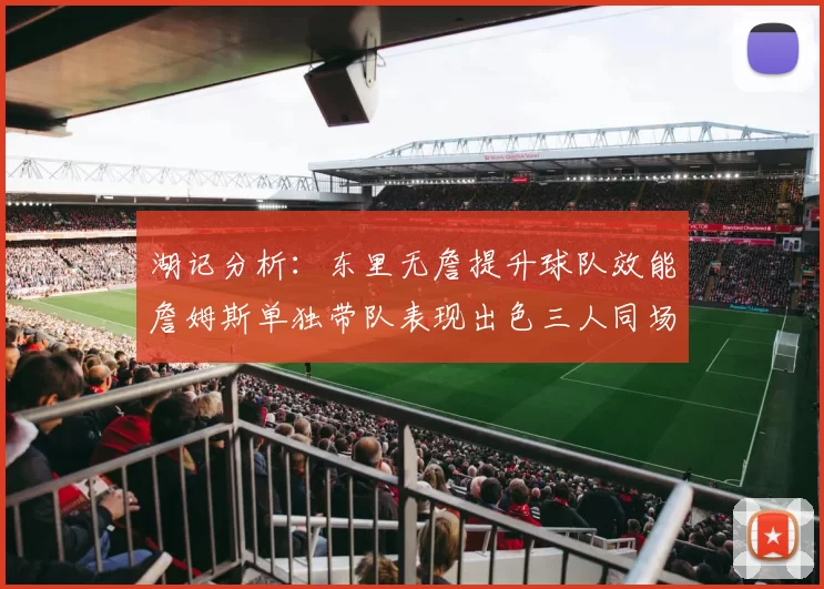 湖记分析：东里无詹提升球队效能詹姆斯单独带队表现出色三人同场反而下滑