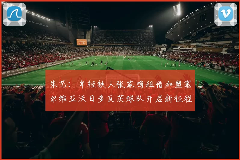 朱艺：年轻铁人张家鸣租借加盟塞尔维亚沃日多瓦茨球队开启新征程