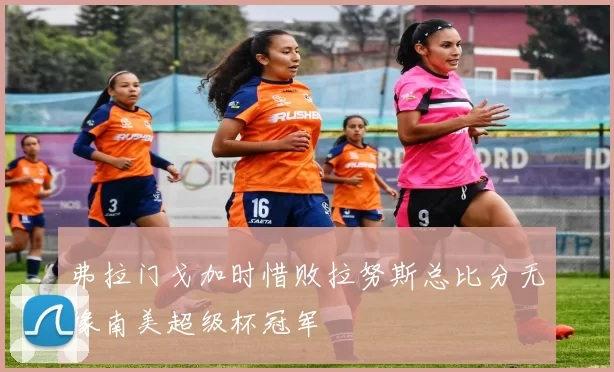 弗拉门戈加时惜败拉努斯总比分无缘南美超级杯冠军