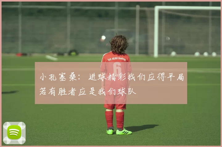 小孔塞桑：进球精彩我们应得平局若有胜者应是我们球队