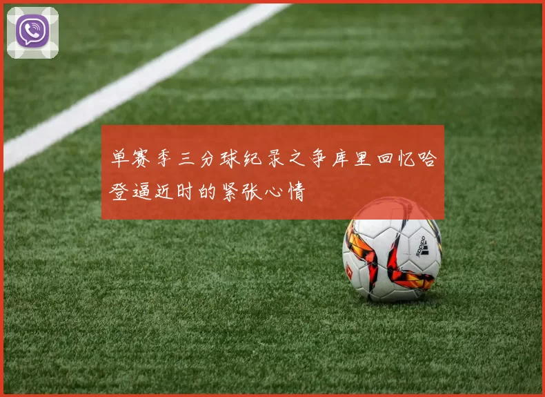 单赛季三分球纪录之争库里回忆哈登逼近时的紧张心情