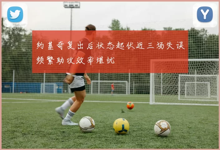 约基奇复出后状态起伏近三场失误频繁助攻效率堪忧