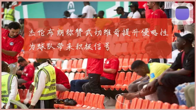 杰伦布朗称赞武切维奇提升侵略性为球队带来积极信号