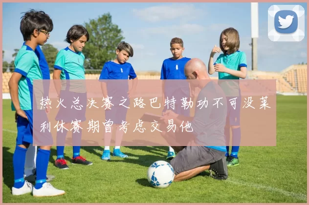热火总决赛之路巴特勒功不可没莱利休赛期曾考虑交易他
