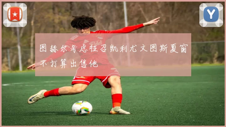 图赫尔考虑征召凯利尤文图斯夏窗不打算出售他