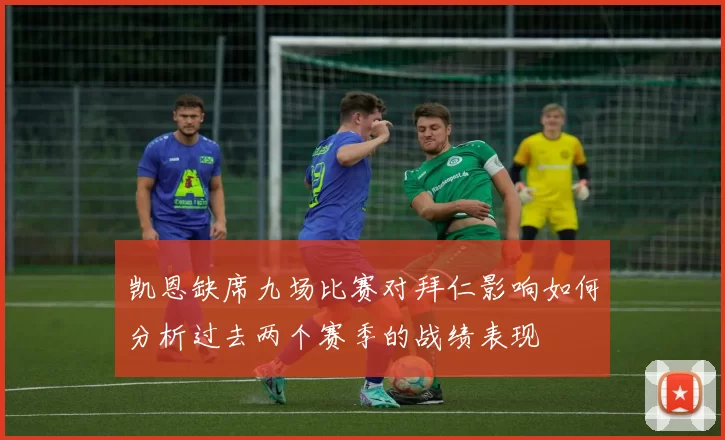 凯恩缺席九场比赛对拜仁影响如何分析过去两个赛季的战绩表现