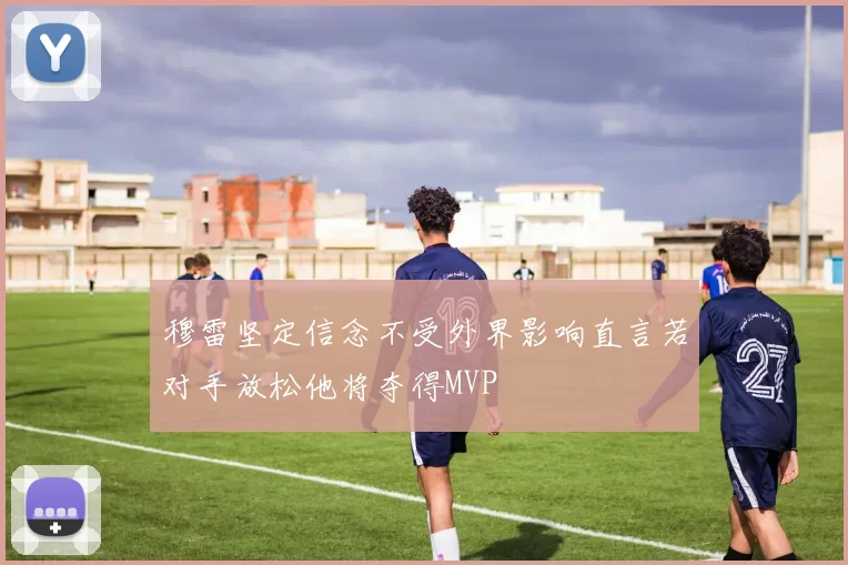 穆雷坚定信念不受外界影响直言若对手放松他将夺得MVP