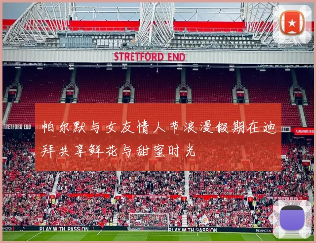 帕尔默与女友情人节浪漫假期在迪拜共享鲜花与甜蜜时光