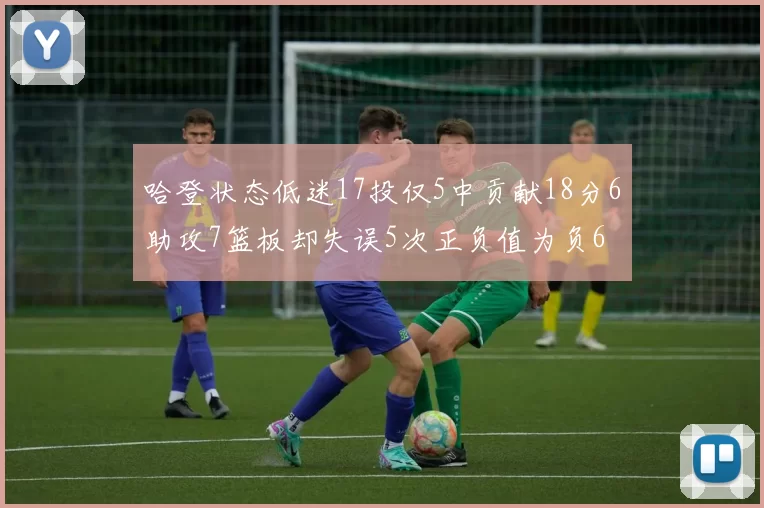 哈登状态低迷17投仅5中贡献18分6助攻7篮板却失误5次正负值为负6