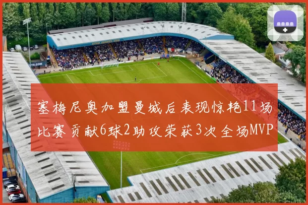 塞梅尼奥加盟曼城后表现惊艳11场比赛贡献6球2助攻荣获3次全场MVP