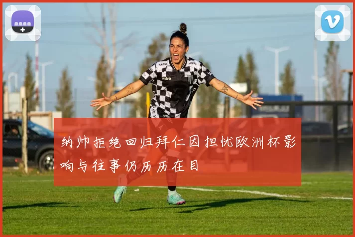纳帅拒绝回归拜仁因担忧欧洲杯影响与往事仍历历在目