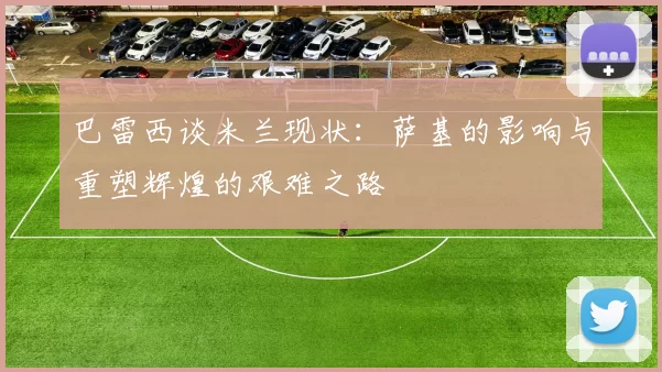 巴雷西谈米兰现状：萨基的影响与重塑辉煌的艰难之路