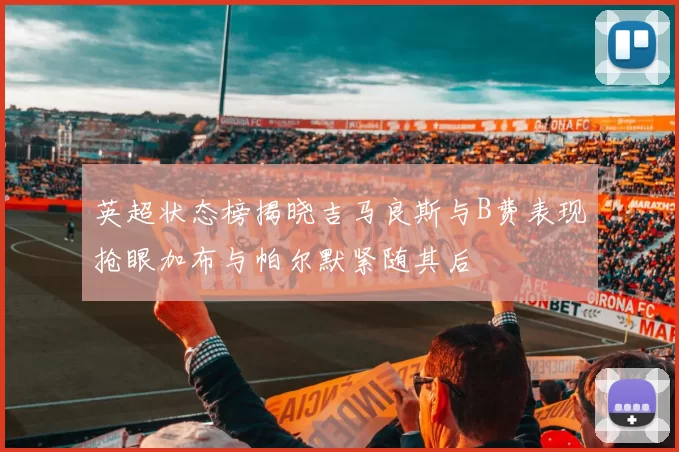 英超状态榜揭晓吉马良斯与B费表现抢眼加布与帕尔默紧随其后