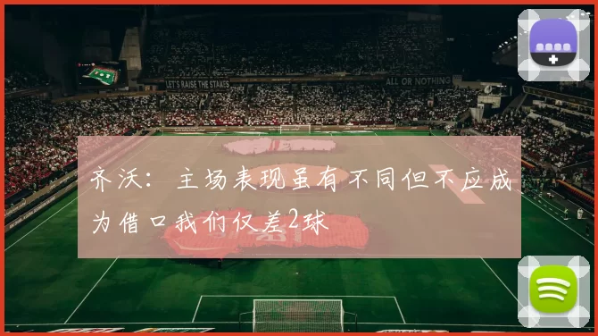 齐沃：主场表现虽有不同但不应成为借口我们仅差2球