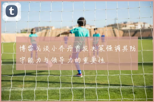 博雷戈谈小乔丹首发决策强调其防守能力与领导力的重要性