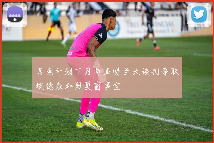 马竞计划下月与亚特兰大谈判争取埃德森加盟夏窗事宜