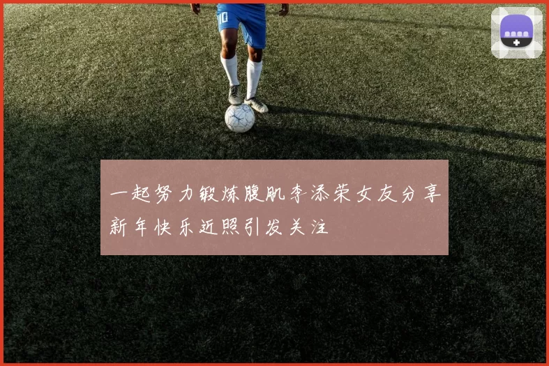 一起努力锻炼腹肌李添荣女友分享新年快乐近照引发关注