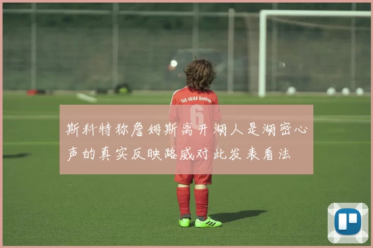 斯科特称詹姆斯离开湖人是湖密心声的真实反映路威对此发表看法