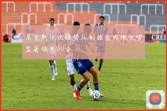 尼克斯快攻强势压制掘金内线优势显著领先30分